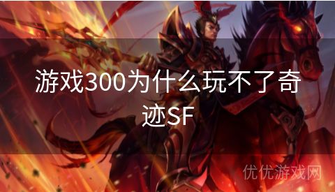 游戏300为什么玩不了奇迹SF