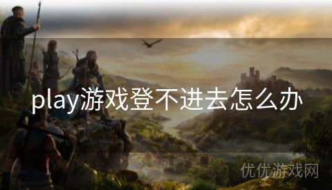 play游戏登不进去怎么办