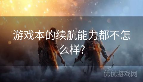 游戏本的续航能力都不怎么样?