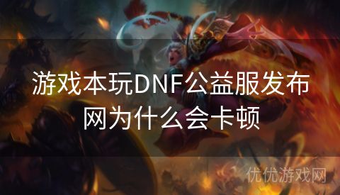 游戏本玩DNF公益服发布网为什么会卡顿