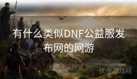 有什么类似DNF公益服发布网的网游