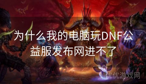 为什么我的电脑玩DNF公益服发布网进不了