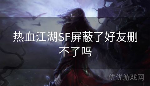 热血江湖SF屏蔽了好友删不了吗