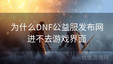 为什么DNF公益服发布网进不去游戏界面