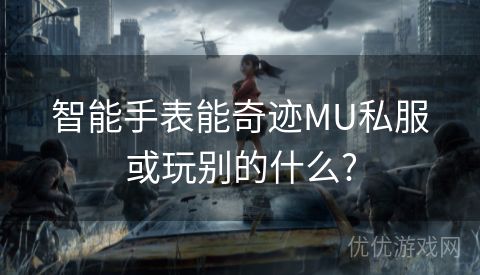 智能手表能奇迹MU私服或玩别的什么?