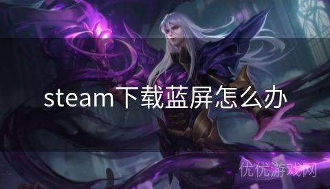 steam下载蓝屏怎么办