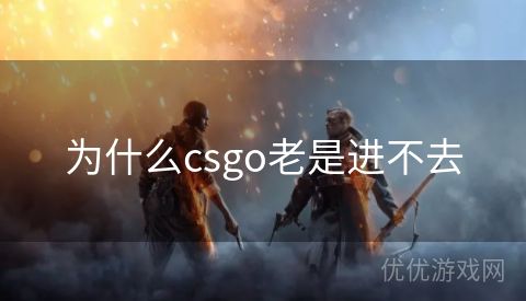 为什么csgo老是进不去