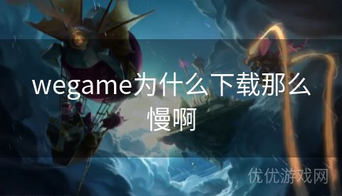 wegame为什么下载那么慢啊