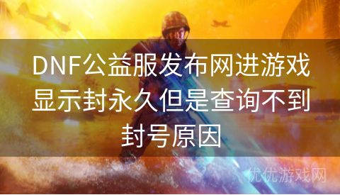 DNF公益服发布网进游戏显示封永久但是查询不到封号原因