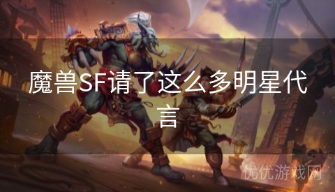 魔兽SF请了这么多明星代言