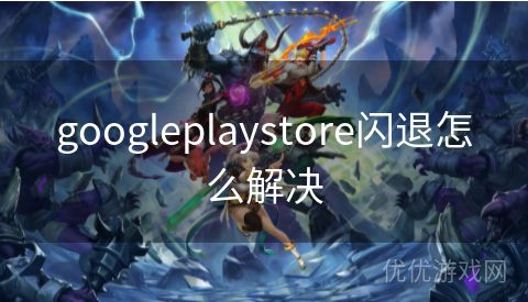 googleplaystore闪退怎么解决