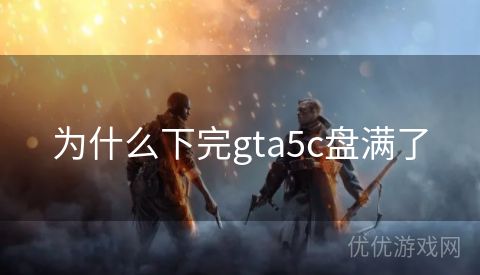 为什么下完gta5c盘满了