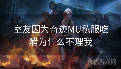 室友因为奇迹MU私服吃醋为什么不理我