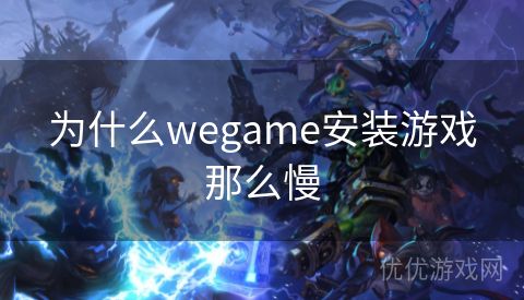 为什么wegame安装游戏那么慢