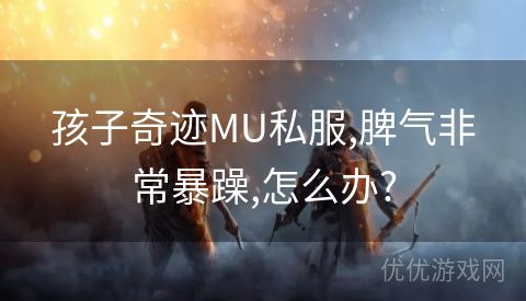 孩子奇迹MU私服,脾气非常暴躁,怎么办?